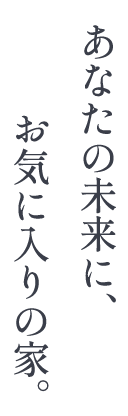 あなたの未来に、お気に入りの家。